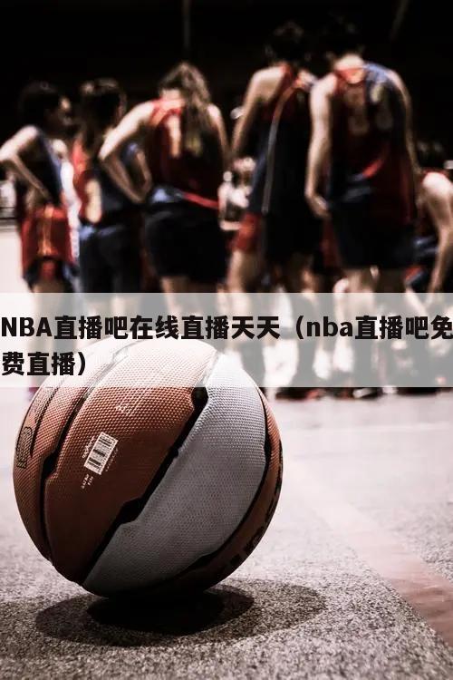 NBA直播吧在线直播天天（nba直播吧免费直播）