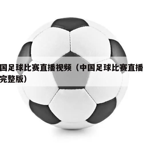 中国足球比赛直播视频（中国足球比...