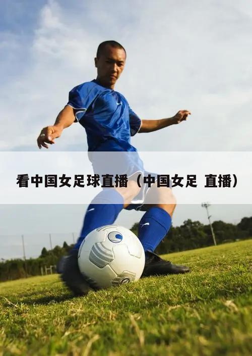 看中国女足球直播（中国女足 直播...
