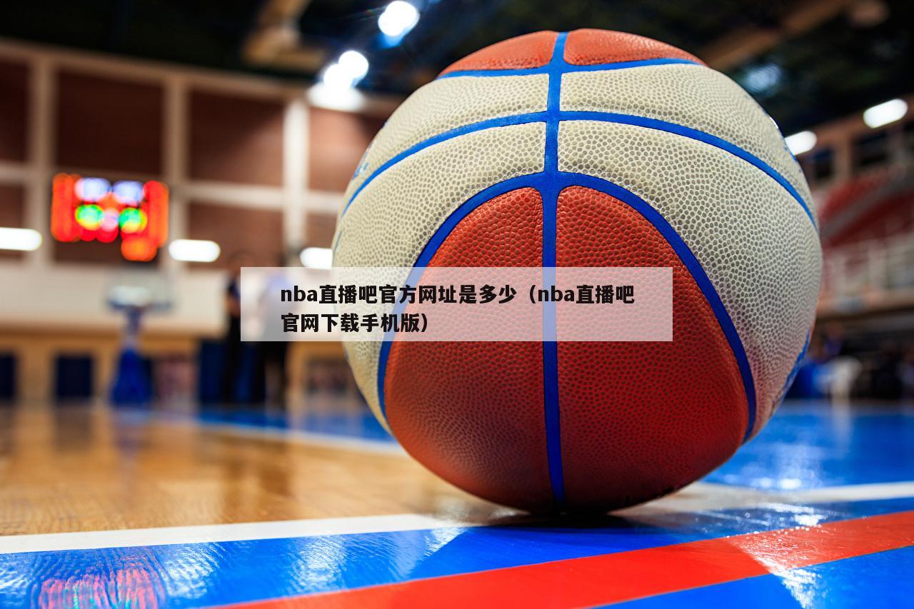 nba直播吧官方网址是多少（nba直播吧官网下载手机版）