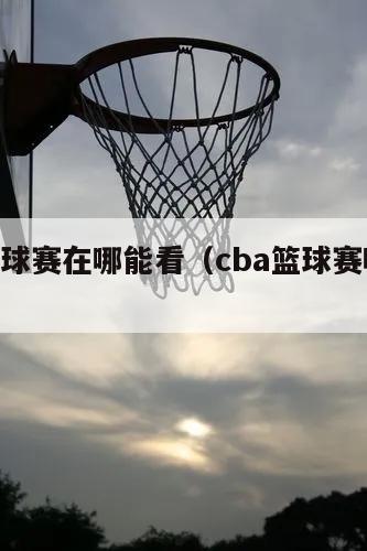 cba篮球赛在哪能看（cba篮球赛哪里看）