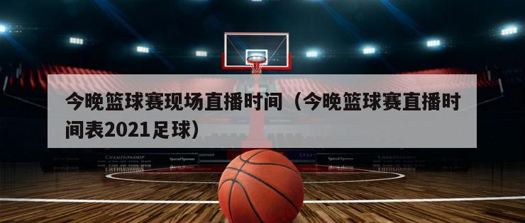 今晚篮球赛现场直播时间（今晚篮球赛直播时间表2021足球）