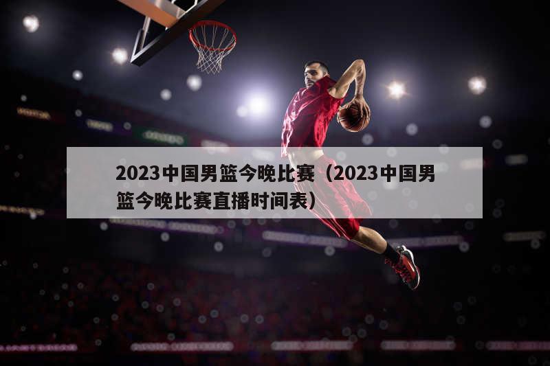 2023中国男篮今晚比赛（2023中国男篮今晚比赛直播时间表）