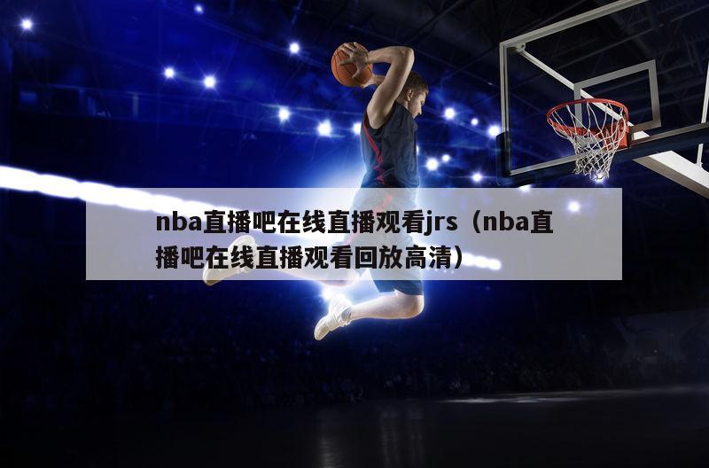 nba直播吧在线直播观看jrs（nba直播吧在线直播观看回放高清）