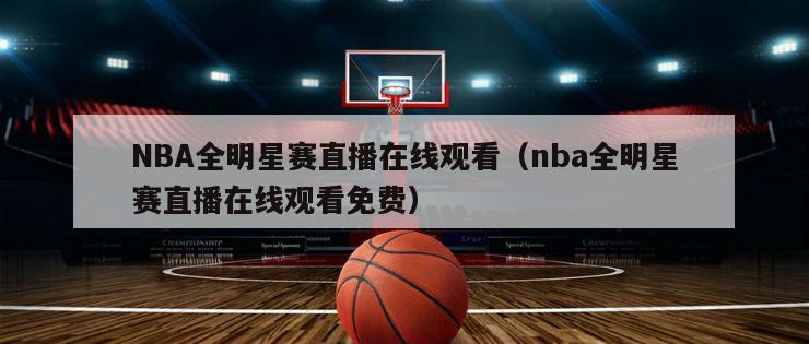 NBA全明星赛直播在线观看（nba全明星赛直播在线观看免费）