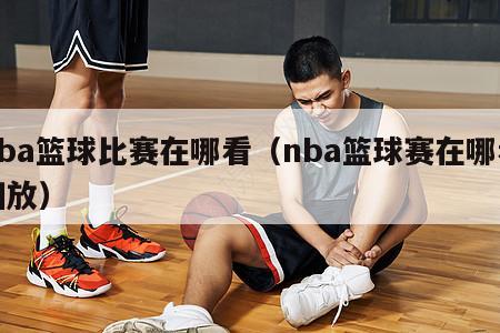 nba篮球比赛在哪看（nba篮球赛在哪看回放）