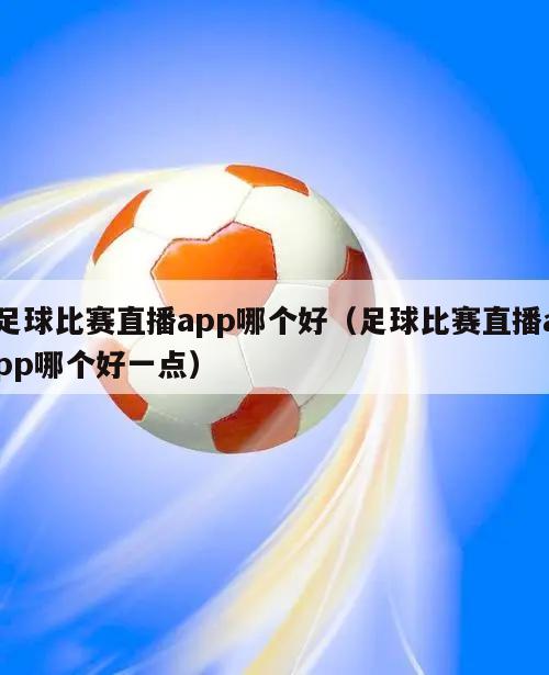 足球比赛直播app哪个好（足球比赛直播app哪个好一点）