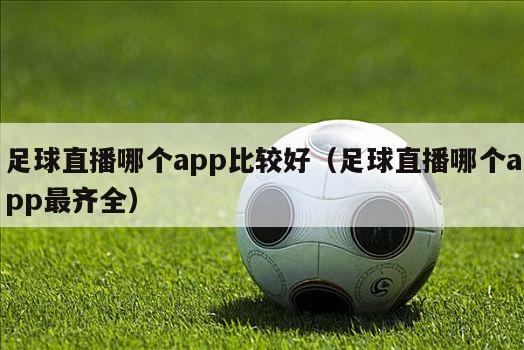 足球直播哪个app比较好（足球直播哪个app最齐全）