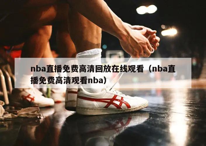 nba直播免费高清回放在线观看（nba直播免费高清观看nba）